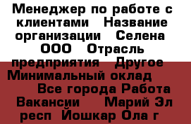 Менеджер по работе с клиентами › Название организации ­ Селена, ООО › Отрасль предприятия ­ Другое › Минимальный оклад ­ 30 000 - Все города Работа » Вакансии   . Марий Эл респ.,Йошкар-Ола г.